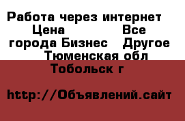 Работа через интернет › Цена ­ 20 000 - Все города Бизнес » Другое   . Тюменская обл.,Тобольск г.